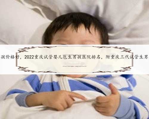 重庆包生男孩价格好，2022重庆试管婴儿包生男孩医院排名，附重庆三代试管生